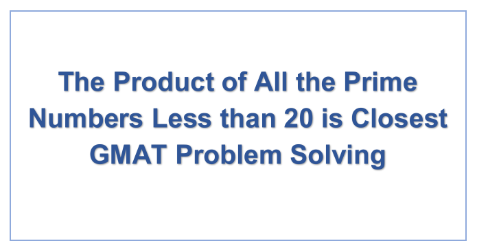 The Product of All the Prime Numbers Less than 20 is Closest GMAT Problem Solving
